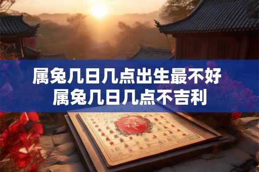 属兔几日几点出生最不好 属兔几日几点不吉利