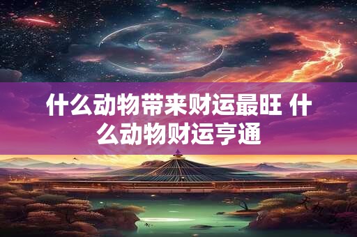 什么动物带来财运最旺 什么动物财运亨通