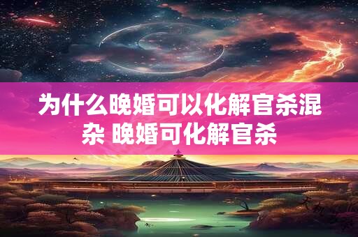 为什么晚婚可以化解官杀混杂 晚婚可化解官杀