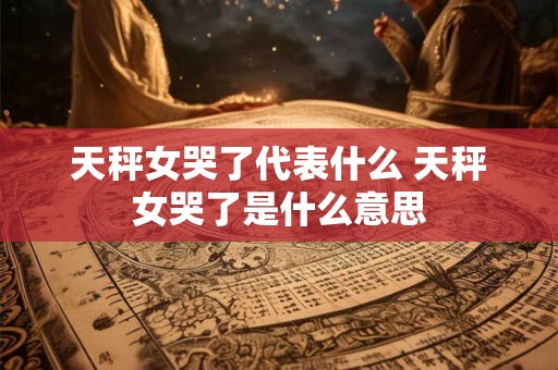 天秤女哭了代表什么 天秤女哭了是什么意思