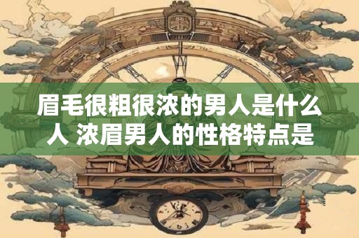 眉毛很粗很浓的男人是什么人 浓眉男人的性格特点是什么