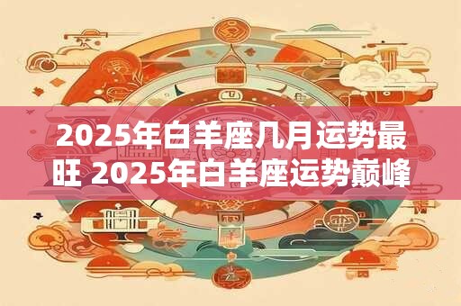 2025年白羊座几月运势最旺 2025年白羊座运势巅峰月