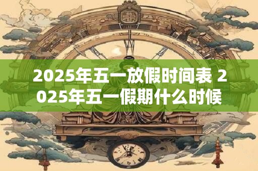 2025年五一放假时间表 2025年五一假期什么时候