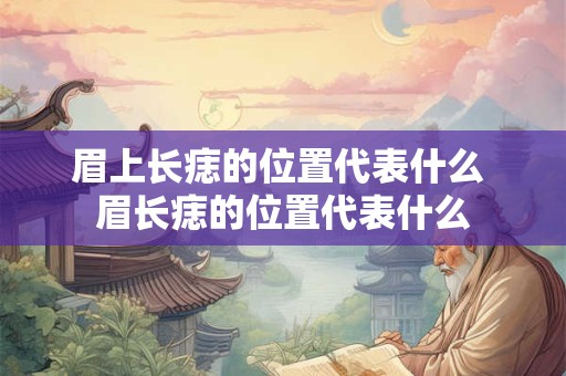 眉上长痣的位置代表什么 眉长痣的位置代表什么 眉上长痣的位置代表什么 眉长痣的位置代表什么