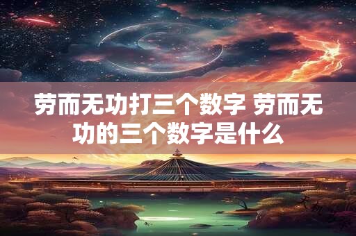 劳而无功打三个数字 劳而无功的三个数字是什么