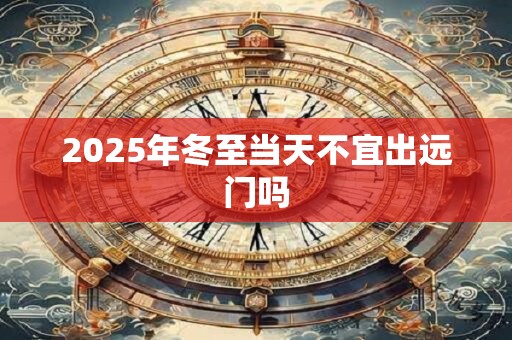 2025年冬至当天不宜出远门吗