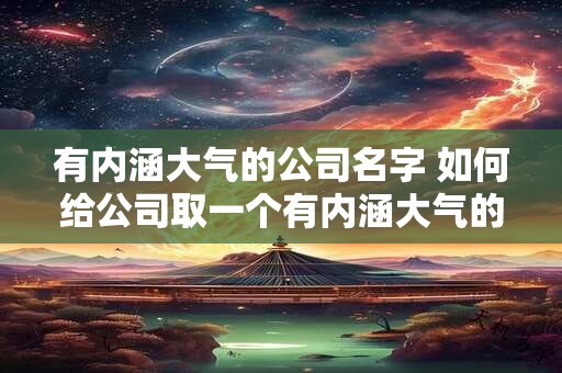 有内涵大气的公司名字 如何给公司取一个有内涵大气的名字