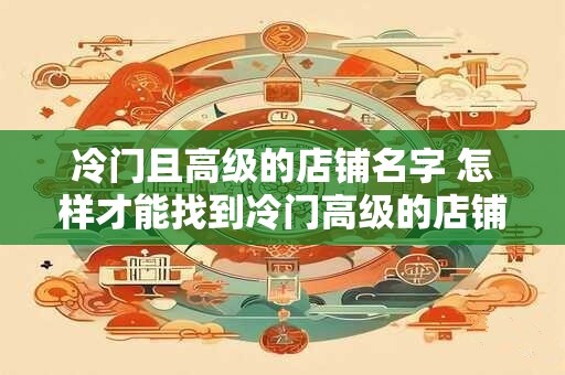 冷门且高级的店铺名字 怎样才能找到冷门高级的店铺名字