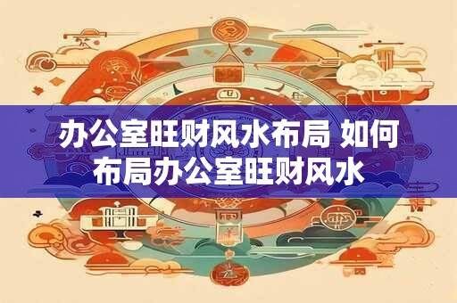 办公室旺财风水布局 如何布局办公室旺财风水