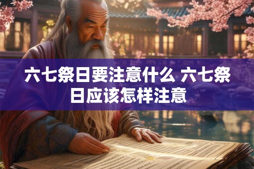 六七祭日要注意什么 六七祭日应该怎样注意