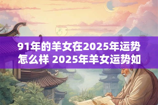 91年的羊女在2025年运势怎么样 2025年羊女运势如何