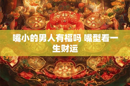 嘴小的男人有福吗 嘴型看一生财运
