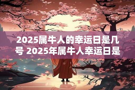 2025属牛人的幸运日是几号 2025年属牛人幸运日是哪天