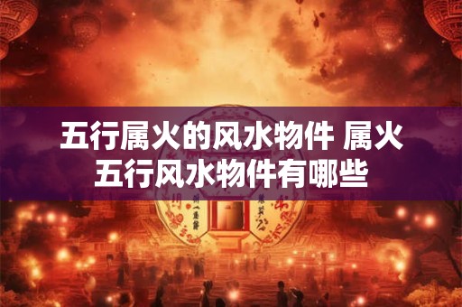 五行属火的风水物件 属火五行风水物件有哪些