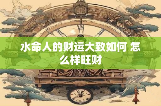 水命人的财运大致如何 怎么样旺财