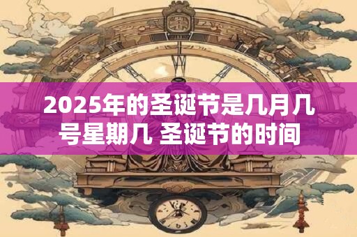 2025年的圣诞节是几月几号星期几 圣诞节的时间