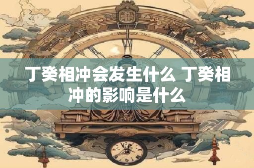丁癸相冲会发生什么 丁癸相冲的影响是什么