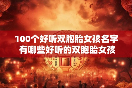 100个好听双胞胎女孩名字 有哪些好听的双胞胎女孩名字100选