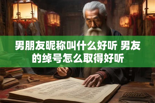 男朋友昵称叫什么好听 男友的绰号怎么取得好听