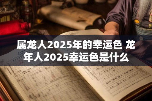属龙人2025年的幸运色 龙年人2025幸运色是什么