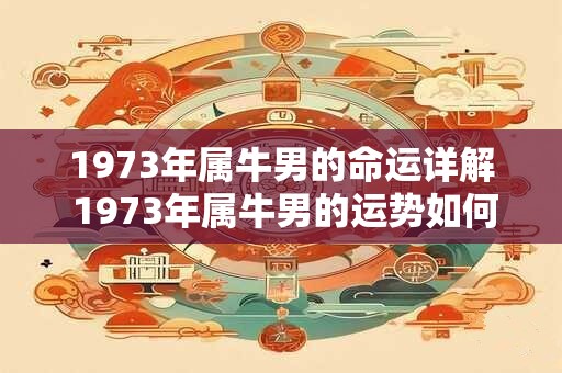 1973年属牛男的命运详解 1973年属牛男的运势如何
