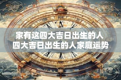 家有这四大吉日出生的人 四大吉日出生的人家庭运势如何