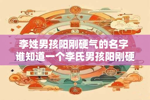 李姓男孩阳刚硬气的名字 谁知道一个李氏男孩阳刚硬气的名字
