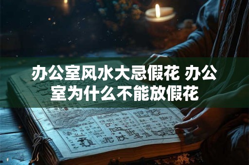 办公室风水大忌假花 办公室为什么不能放假花