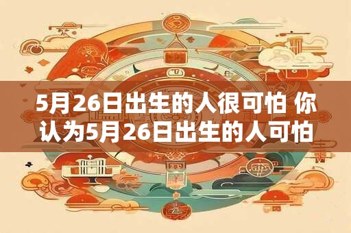 5月26日出生的人很可怕 你认为5月26日出生的人可怕吗