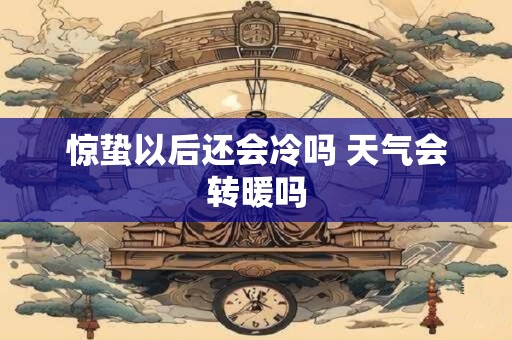 惊蛰以后还会冷吗 天气会转暖吗