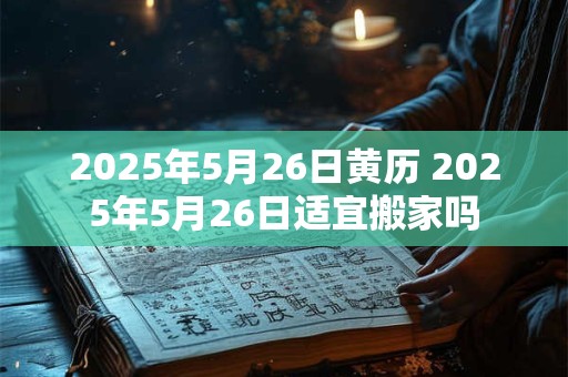 2025年5月26日黄历 2025年5月26日适宜搬家吗