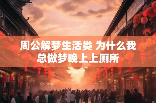 周公解梦生活类 为什么我总做梦晚上上厕所