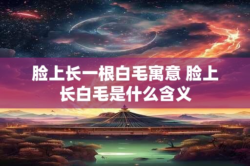 脸上长一根白毛寓意 脸上长白毛是什么含义
