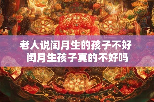 老人说闰月生的孩子不好 闰月生孩子真的不好吗