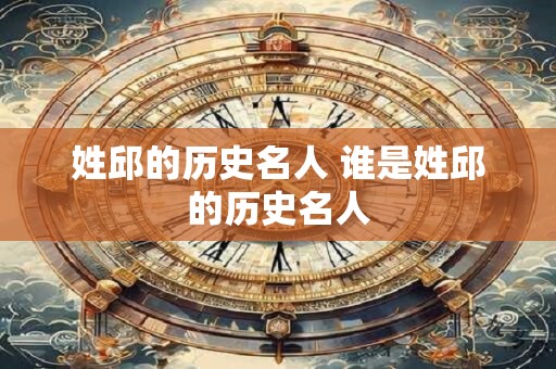 姓邱的历史名人 谁是姓邱的历史名人