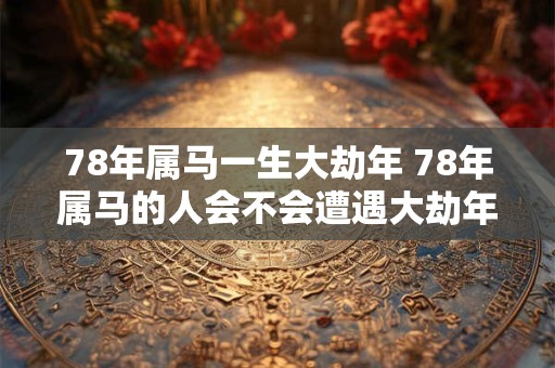 78年属马一生大劫年 78年属马的人会不会遭遇大劫年