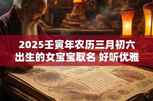 2025壬寅年农历三月初六出生的女宝宝取名 好听优雅
