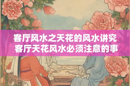 客厅风水之天花的风水讲究 客厅天花风水必须注意的事项