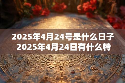 2025年4月24号是什么日子 2025年4月24日有什么特别的