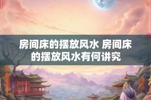 房间床的摆放风水 房间床的摆放风水有何讲究