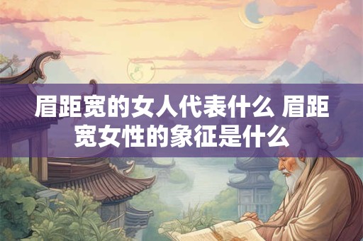 眉距宽的女人代表什么 眉距宽女性的象征是什么