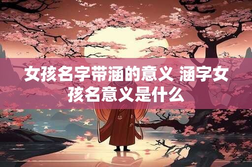 女孩名字带涵的意义 涵字女孩名意义是什么