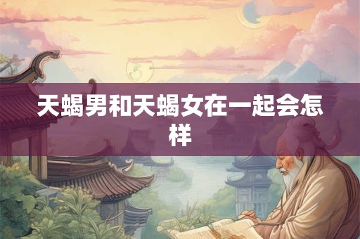 天蝎男和天蝎女在一起会怎样