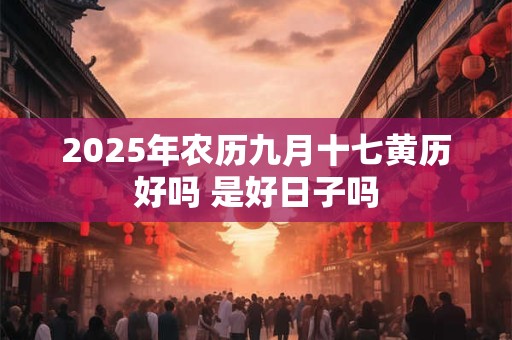 2025年农历九月十七黄历好吗 是好日子吗