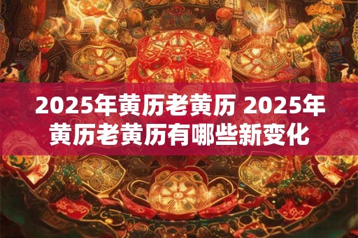 2025年黄历老黄历 2025年黄历老黄历有哪些新变化
