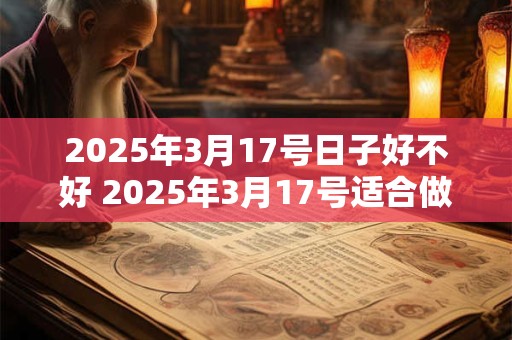 2025年3月17号日子好不好 2025年3月17号适合做什么