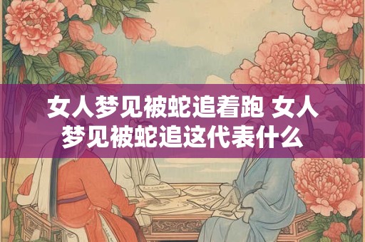 女人梦见被蛇追着跑 女人梦见被蛇追这代表什么