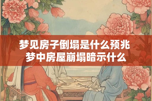 梦见房子倒塌是什么预兆 梦中房屋崩塌暗示什么