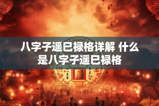 八字子遥巳禄格详解 什么是八字子遥巳禄格 八字子遥巳禄格详解 什么是八字子遥巳禄格