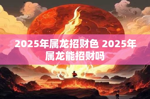 2025年属龙招财色 2025年属龙能招财吗
